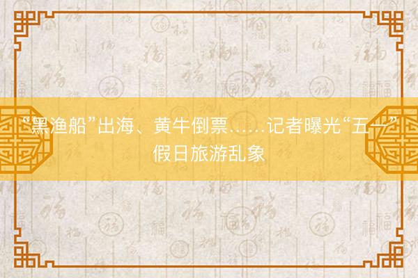 “黑渔船”出海、黄牛倒票……记者曝光“五一”假日旅游乱象