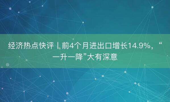 经济热点快评丨前4个月进出口增长14.9%，“一升一降”大有深意