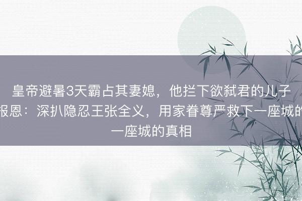 皇帝避暑3天霸占其妻媳，他拦下欲弑君的儿子称要报恩：深扒隐忍王张全义，用家眷尊严救下一座城的真相