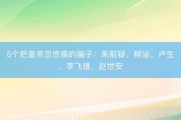 5个把皇帝忽悠瘸的骗子：朱前疑、柳泌、卢生、李飞雄、赵世安
