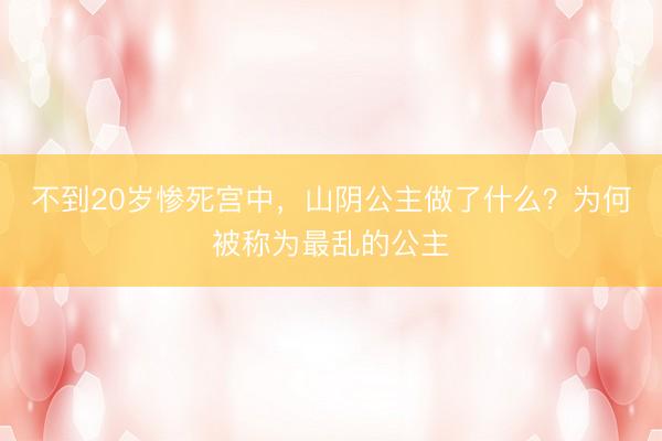 不到20岁惨死宫中，山阴公主做了什么？为何被称为最乱的公主