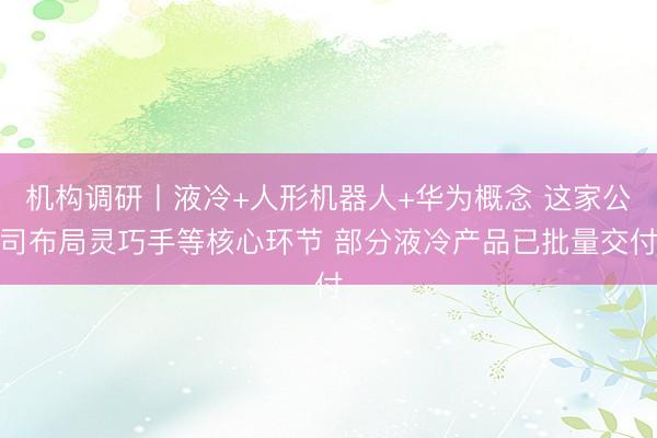 机构调研丨液冷+人形机器人+华为概念 这家公司布局灵巧手等核心环节 部分液冷产品已批量交付