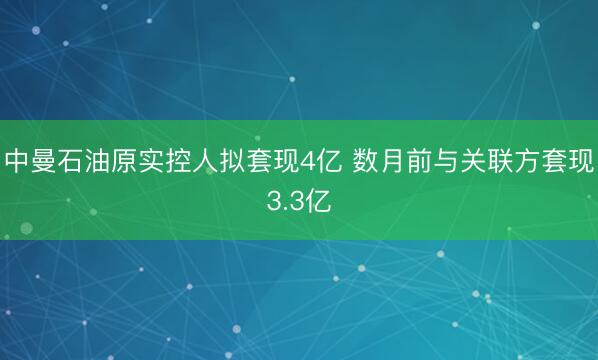 中曼石油原实控人拟套现4亿 数月前与关联方套现3.3亿
