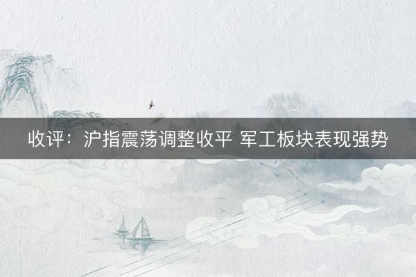 收评：沪指震荡调整收平 军工板块表现强势