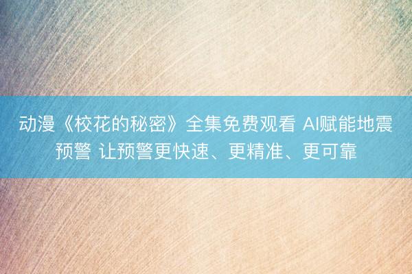 动漫《校花的秘密》全集免费观看 AI赋能地震预警 让预警更快速、更精准、更可靠