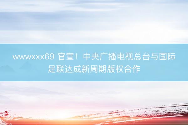 wwwxxx69 官宣！中央广播电视总台与国际足联达成新周期版权合作
