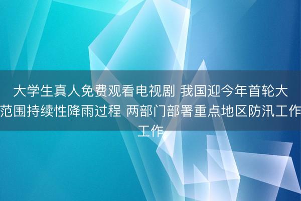 大学生真人免费观看电视剧 我国迎今年首轮大范围持续性降雨过程 两部门部署重点地区防汛工作
