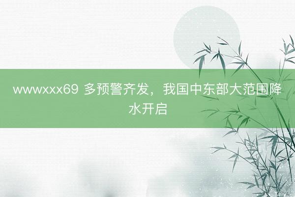 wwwxxx69 多预警齐发，我国中东部大范围降水开启