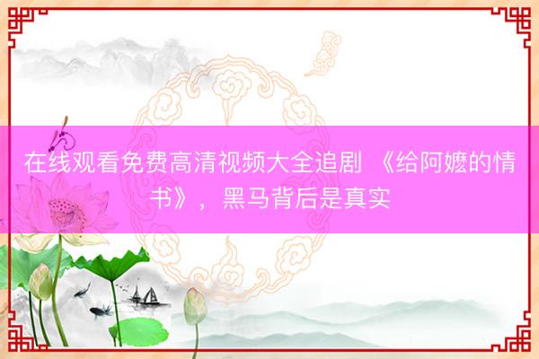 在线观看免费高清视频大全追剧 《给阿嬷的情书》，黑马背后是真实