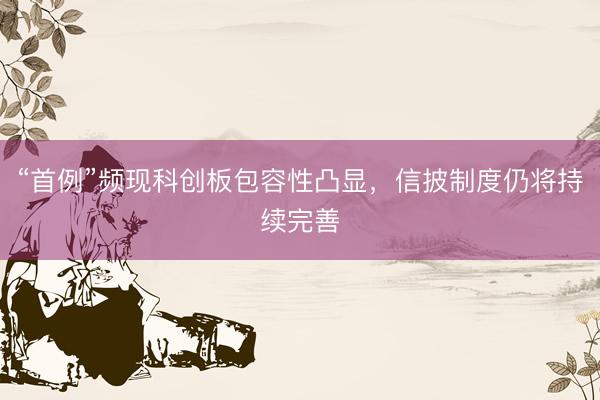 “首例”频现科创板包容性凸显，信披制度仍将持续完善