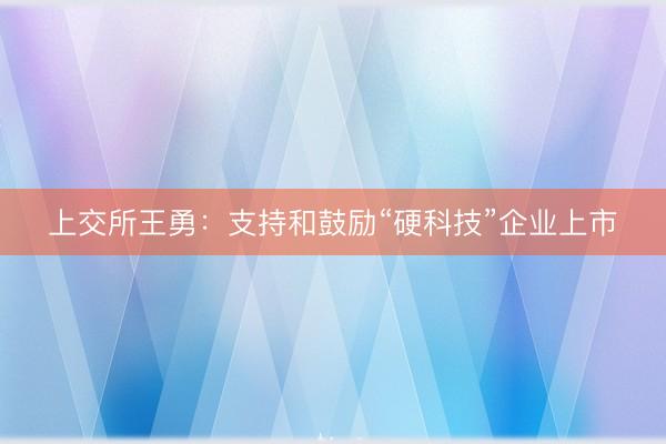 上交所王勇：支持和鼓励“硬科技”企业上市