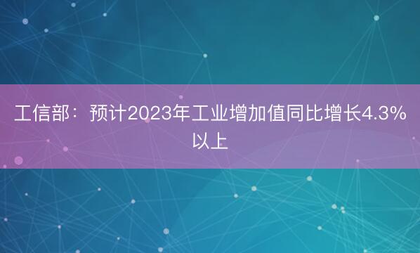 工信部：预计2023年工业增加值同比增长4.3%以上