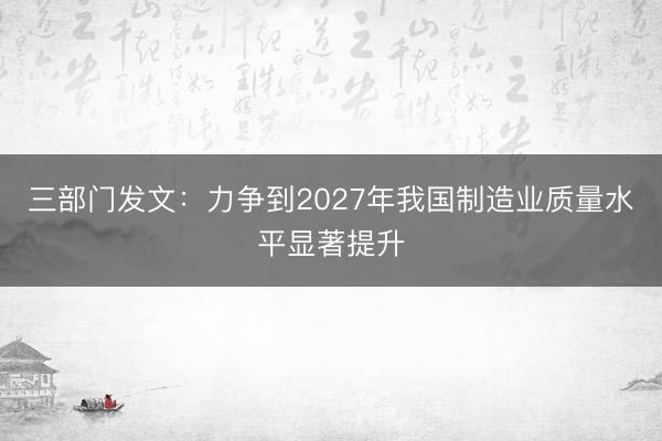 三部门发文：力争到2027年我国制造业质量水平显著提升