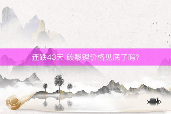 连跌43天 碳酸锂价格见底了吗？