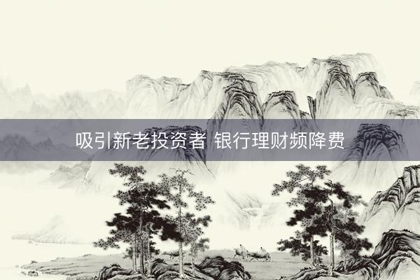 吸引新老投资者 银行理财频降费