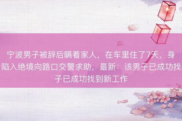 宁波男子被辞后瞒着家人，在车里住了7天，身无分文、陷入绝境向路口交警求助，最新：该男子已成功找到新工作