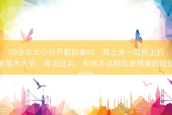 29岁东北小伙开船钓鱼时，救上来一位桥上钓鱼落水大爷：曾当过兵，有很多这种应急预案的经验