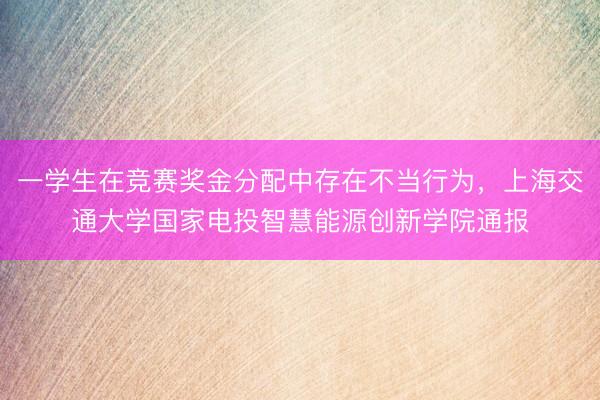 一学生在竞赛奖金分配中存在不当行为，上海交通大学国家电投智慧能源创新学院通报