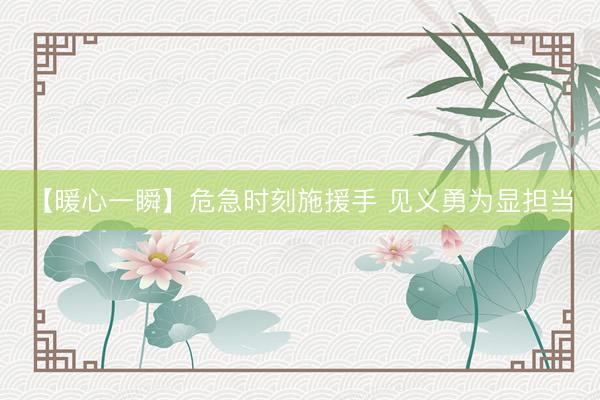 【暖心一瞬】危急时刻施援手 见义勇为显担当