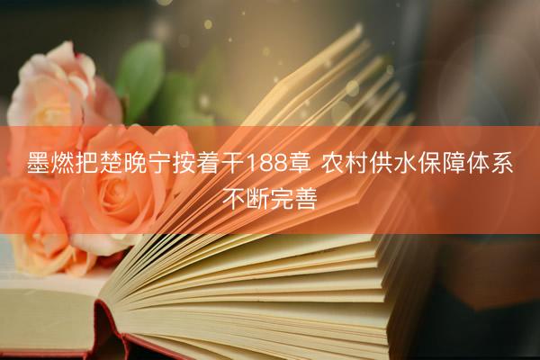 墨燃把楚晚宁按着干188章 农村供水保障体系不断完善