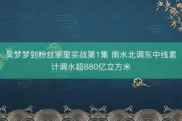 吴梦梦到粉丝家里实战第1集 南水北调东中线累计调水超880亿立方米