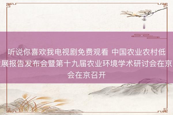 听说你喜欢我电视剧免费观看 中国农业农村低碳发展报告发布会暨第十九届农业环境学术研讨会在京召开