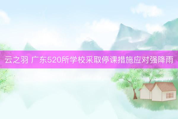 云之羽 广东520所学校采取停课措施应对强降雨