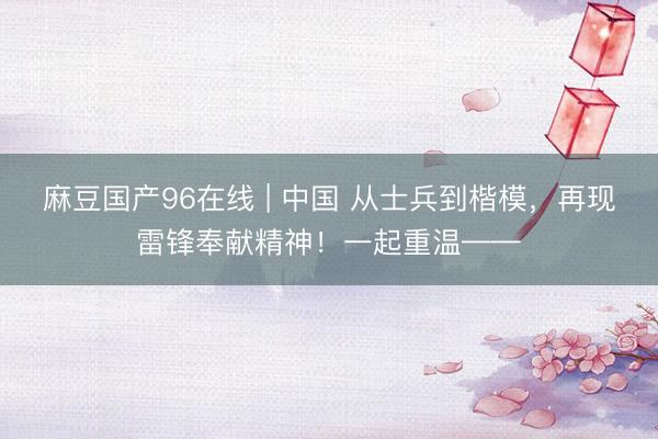 麻豆国产96在线 | 中国 从士兵到楷模，再现雷锋奉献精神！一起重温——