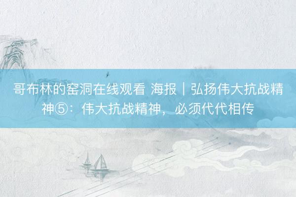 哥布林的窑洞在线观看 海报｜弘扬伟大抗战精神⑤：伟大抗战精神，必须代代相传