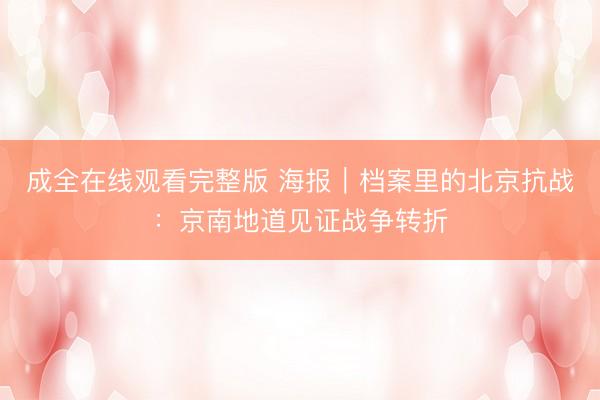 成全在线观看完整版 海报｜档案里的北京抗战：京南地道见证战争转折