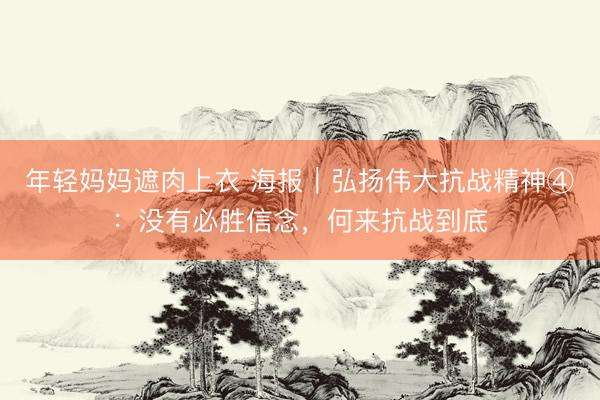 年轻妈妈遮肉上衣 海报｜弘扬伟大抗战精神④：没有必胜信念，何来抗战到底