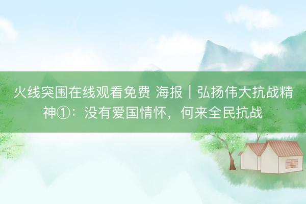 火线突围在线观看免费 海报｜弘扬伟大抗战精神①：没有爱国情怀，何来全民抗战