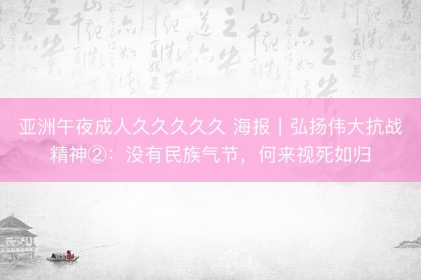 亚洲午夜成人久久久久久 海报｜弘扬伟大抗战精神②：没有民族气节，何来视死如归