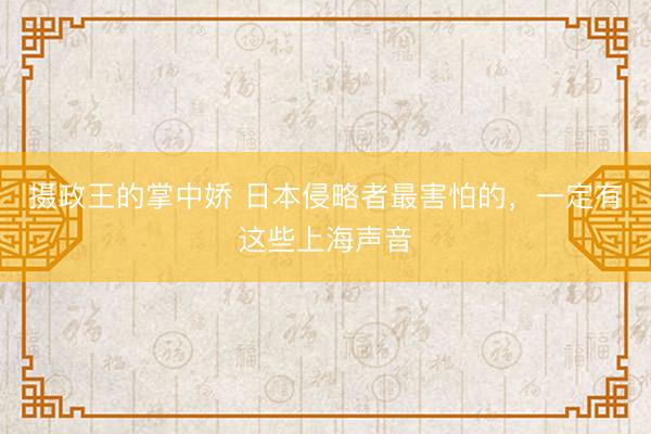 摄政王的掌中娇 日本侵略者最害怕的，一定有这些上海声音