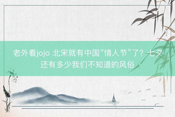 老外看jojo 北宋就有中国“情人节”了？七夕还有多少我们不知道的风俗