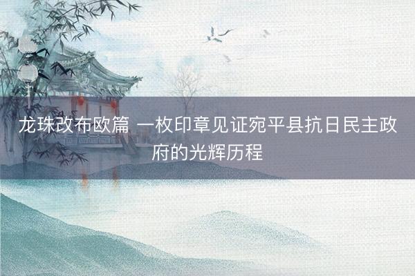 龙珠改布欧篇 一枚印章见证宛平县抗日民主政府的光辉历程
