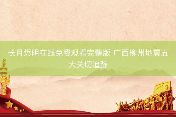 长月烬明在线免费观看完整版 广西柳州地震五大关切追踪