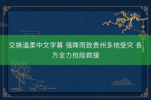 交换温柔中文字幕 强降雨致贵州多地受灾 各方全力抢险救援