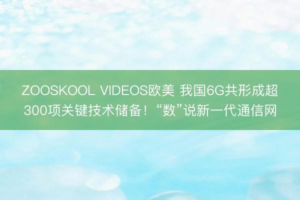 ZOOSKOOL VIDEOS欧美 我国6G共形成超300项关键技术储备！“数”说新一代通信网