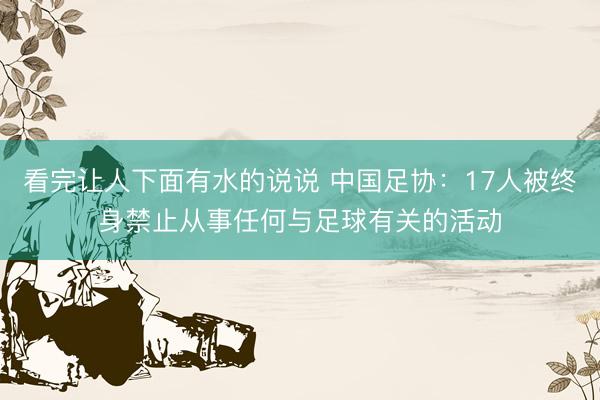 看完让人下面有水的说说 中国足协：17人被终身禁止从事任何与足球有关的活动