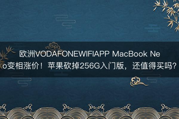 欧洲VODAFONEWIFIAPP MacBook Neo变相涨价！苹果砍掉256G入门版，还值得买吗？