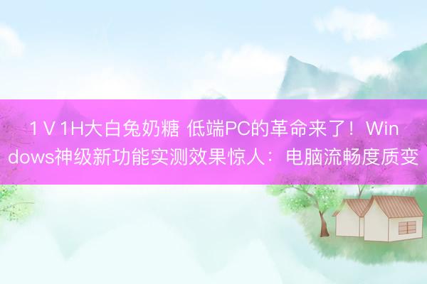 1Ⅴ1H大白兔奶糖 低端PC的革命来了！Windows神级新功能实测效果惊人：电脑流畅度质变