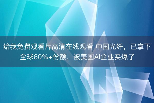 给我免费观看片高清在线观看 中国光纤，已拿下全球60%+份额，被美国AI企业买爆了