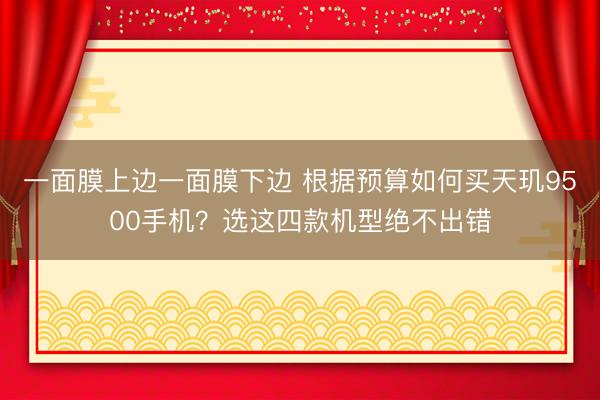 一面膜上边一面膜下边 根据预算如何买天玑9500手机？选这四款机型绝不出错