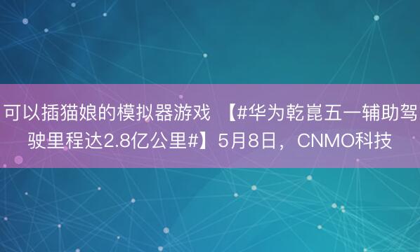 可以插猫娘的模拟器游戏 【#华为乾崑五一辅助驾驶里程达2.8亿公里#】5月8日，CNMO科技