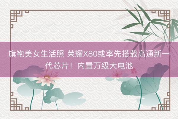 旗袍美女生活照 荣耀X80或率先搭载高通新一代芯片！内置万级大电池