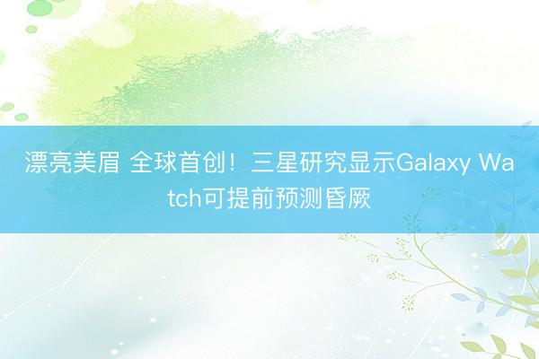 漂亮美眉 全球首创！三星研究显示Galaxy Watch可提前预测昏厥