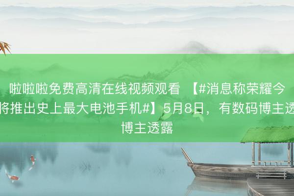 啦啦啦免费高清在线视频观看 【#消息称荣耀今年将推出史上最大电池手机#】5月8日，有数码博主透露