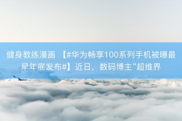 健身教练漫画 【#华为畅享100系列手机被曝最早年底发布#】近日，数码博主“超维界