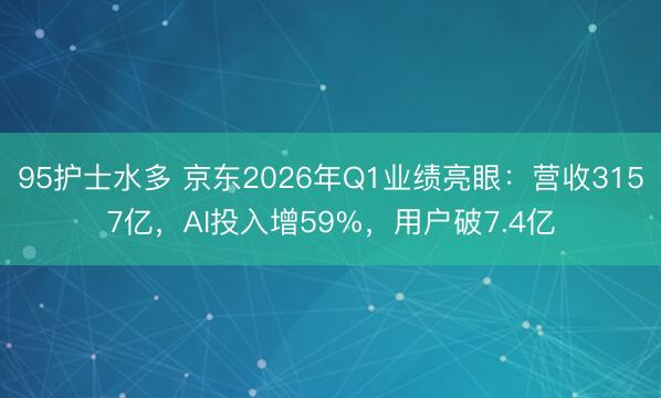 95护士水多 京东2026年Q1业绩亮眼：营收3157亿，AI投入增59%，用户破7.4亿